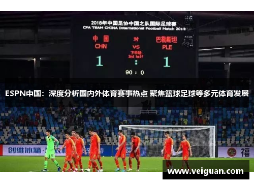 ESPN中国：深度分析国内外体育赛事热点 聚焦篮球足球等多元体育发展