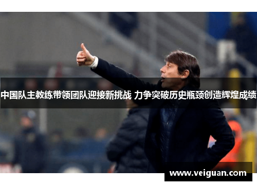 中国队主教练带领团队迎接新挑战 力争突破历史瓶颈创造辉煌成绩